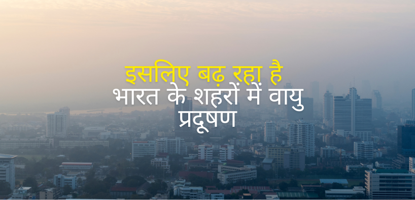 इसलिए बढ़ रहा है भारत के शहरों में वायु प्रदूषण