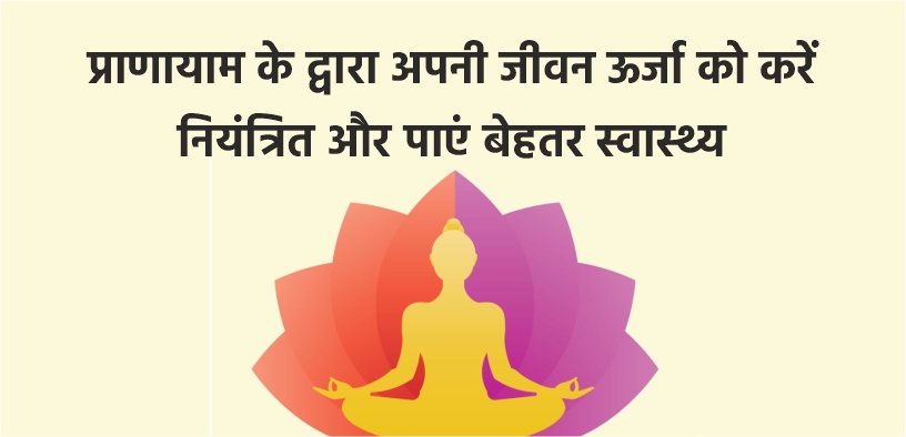 प्राणायाम के द्वारा अपनी जीवन ऊर्जा को करें नियंत्रित और पाएं बेहतर स्वास्थ्य