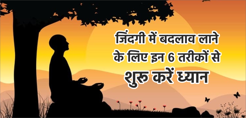 जिंदगी में बदलाव लाने के लिए इन 6 तरीकों से शुरू करें ध्यान