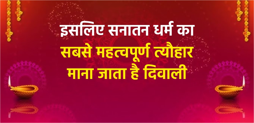 इसलिए सनातन धर्म का सबसे महत्वपूर्ण त्यौहार माना जाता है दिवाली