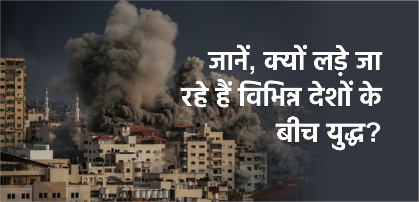 जानें, क्यों लड़े जा रहे हैं विभिन्न देशों के बीच युद्ध?