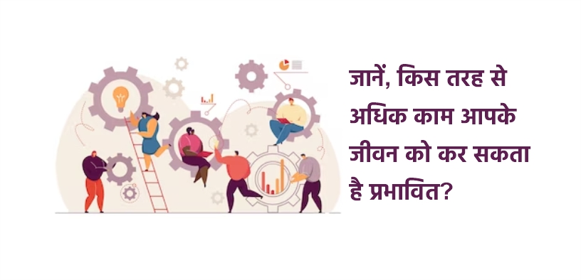 जानें, किस तरह से अधिक काम आपके जीवन को कर सकता है प्रभावित?